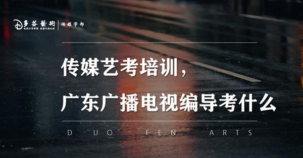 传媒艺考培训，广东广播电视编导统考考什么？